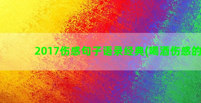 2017伤感句子语录经典(喝酒伤感的句子)