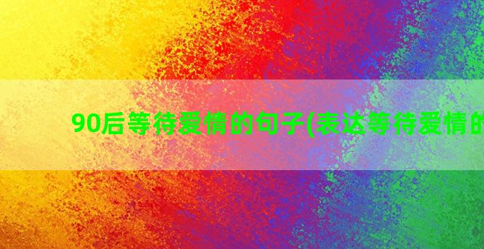 90后等待爱情的句子(表达等待爱情的诗句)