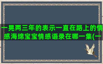 一晃两三年的表示一直在路上的情感海绵宝宝情感语录在哪一集(一晃又是两三年)