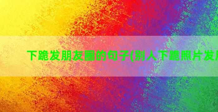 下跪发朋友圈的句子(别人下跪照片发朋友圈)