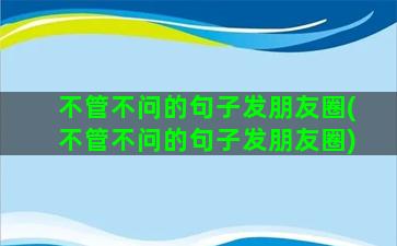 不管不问的句子发朋友圈(不管不问的句子发朋友圈)