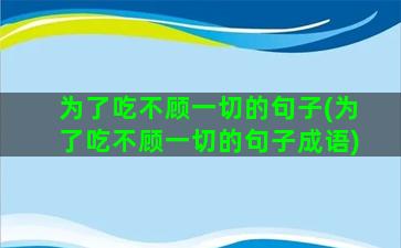 为了吃不顾一切的句子(为了吃不顾一切的句子成语)