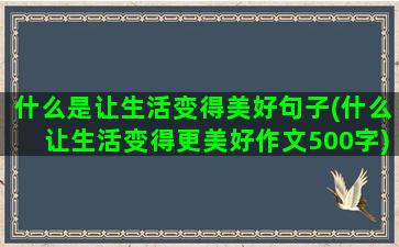 什么是让生活变得美好句子(什么让生活变得更美好作文500字)