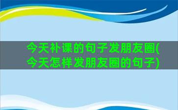 今天补课的句子发朋友圈(今天怎样发朋友圈的句子)