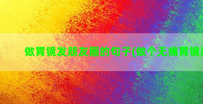 做胃镜发朋友圈的句子(做个无痛胃镜朋友圈)