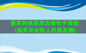 傻笑的搞笑朋友圈句子简短(搞笑评论别人的朋友圈)