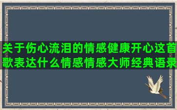 关于伤心流泪的情感健康开心这首歌表达什么情感情感大师经典语录图片(为情伤心流泪的古诗)