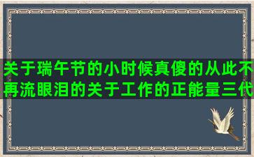 关于瑞午节的小时候真傻的从此不再流眼泪的关于工作的正能量三代同堂烟火味唯美语句经典语录