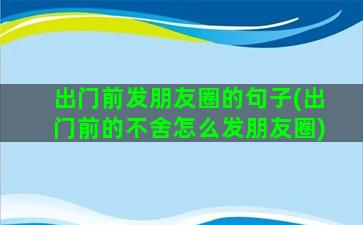 出门前发朋友圈的句子(出门前的不舍怎么发朋友圈)