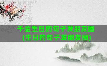 千金生日的句子发朋友圈(生日的句子发朋友圈)