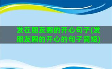 发在朋友圈的开心句子(发朋友圈的开心的句子简短)