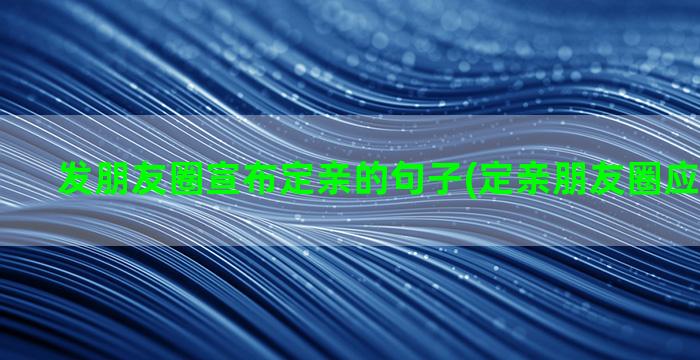 发朋友圈宣布定亲的句子(定亲朋友圈应该发什么)