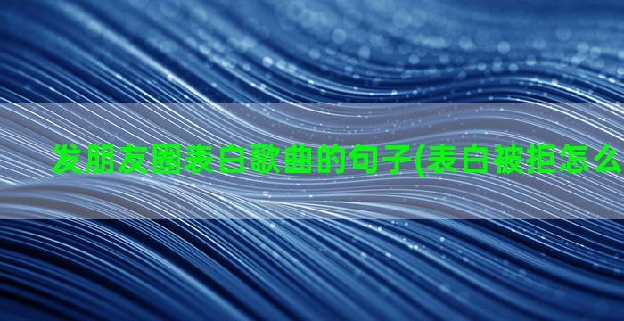 发朋友圈表白歌曲的句子(表白被拒怎么发朋友圈)