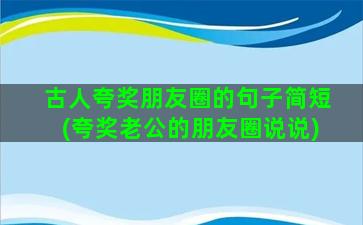 古人夸奖朋友圈的句子简短(夸奖老公的朋友圈说说)