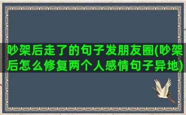 吵架后走了的句子发朋友圈(吵架后怎么修复两个人感情句子异地)