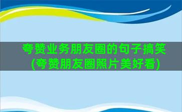 夸赞业务朋友圈的句子搞笑(夸赞朋友圈照片美好看)