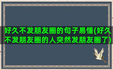 好久不发朋友圈的句子易懂(好久不发朋友圈的人突然发朋友圈了)