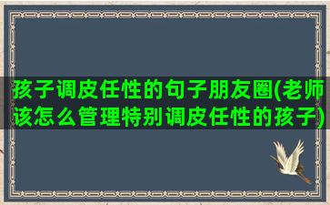 孩子调皮任性的句子朋友圈(老师该怎么管理特别调皮任性的孩子)