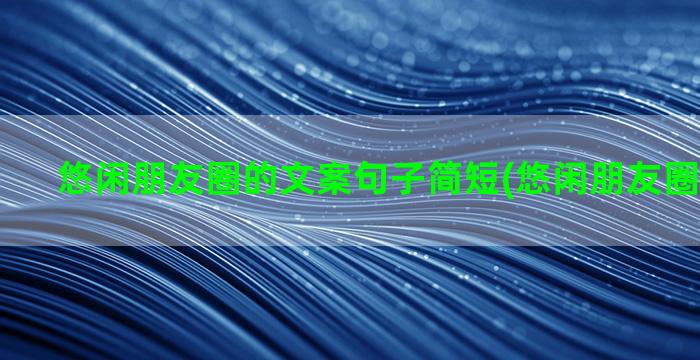 悠闲朋友圈的文案句子简短(悠闲朋友圈文案短句)