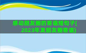 感动朋友圈的寄语短句子(2023年发朋友圈寄语)