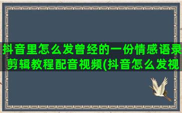 抖音里怎么发曾经的一份情感语录剪辑教程配音视频(抖音怎么发视频作品)