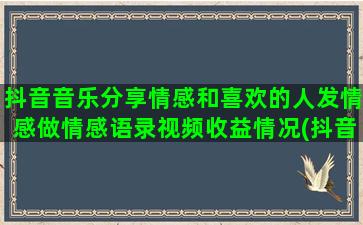 抖音音乐分享情感和喜欢的人发情感做情感语录视频收益情况(抖音情感音乐视频)