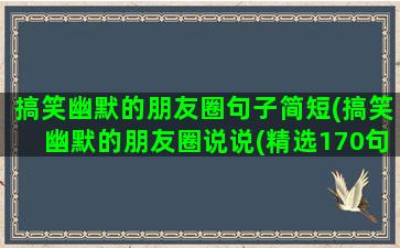 搞笑幽默的朋友圈句子简短(搞笑幽默的朋友圈说说(精选170句))