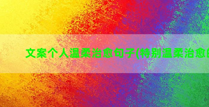 文案个人温柔治愈句子(特别温柔治愈的文案)