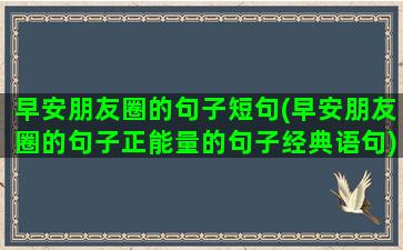 早安朋友圈的句子短句(早安朋友圈的句子正能量的句子经典语句)