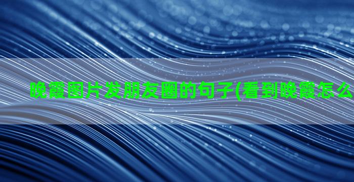 晚霞图片发朋友圈的句子(看到晚霞怎么发朋友圈)