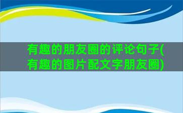 有趣的朋友圈的评论句子(有趣的图片配文字朋友圈)