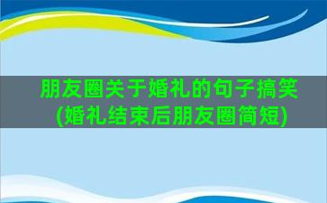 朋友圈关于婚礼的句子搞笑(婚礼结束后朋友圈简短)