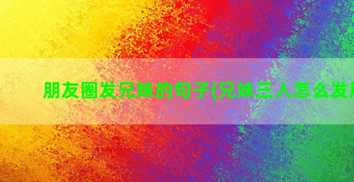 朋友圈发兄妹的句子(兄妹三人怎么发朋友圈)