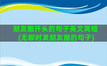 朋友圈开头的句子英文简短(无聊时发朋友圈的句子)