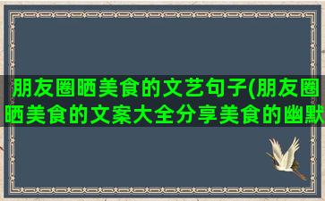 朋友圈晒美食的文艺句子(朋友圈晒美食的文案大全分享美食的幽默逗趣说说)