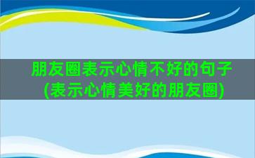 朋友圈表示心情不好的句子(表示心情美好的朋友圈)