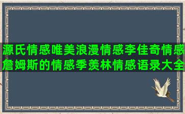 源氏情感唯美浪漫情感李佳奇情感詹姆斯的情感季羡林情感语录大全