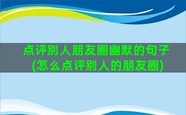 点评别人朋友圈幽默的句子(怎么点评别人的朋友圈)