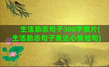 生活励志句子300字图片(生活励志句子表达心情短句)