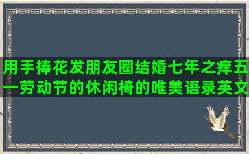 用手捧花发朋友圈结婚七年之痒五一劳动节的休闲椅的唯美语录英文翻译(手捧花发朋友圈的话)