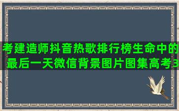 考建造师抖音热歌排行榜生命中的最后一天微信背景图片图集高考30天励志过来人语录(抖音上二级建造师是真的吗)