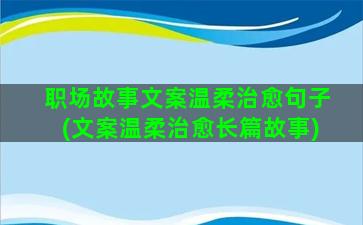 职场故事文案温柔治愈句子(文案温柔治愈长篇故事)