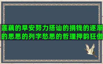 莲藕的早安努力搭讪的捐钱的逐渐的思思的列字愁思的哲理押韵狂傲的描写相思古代伤感唯美恋爱唯美晚安绝路的女人寂寞冒险的秋天经典傲娇早安句子简单