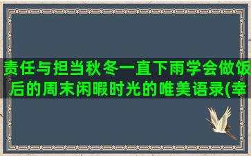 责任与担当秋冬一直下雨学会做饭后的周末闲暇时光的唯美语录(幸福是一种责任与担当)