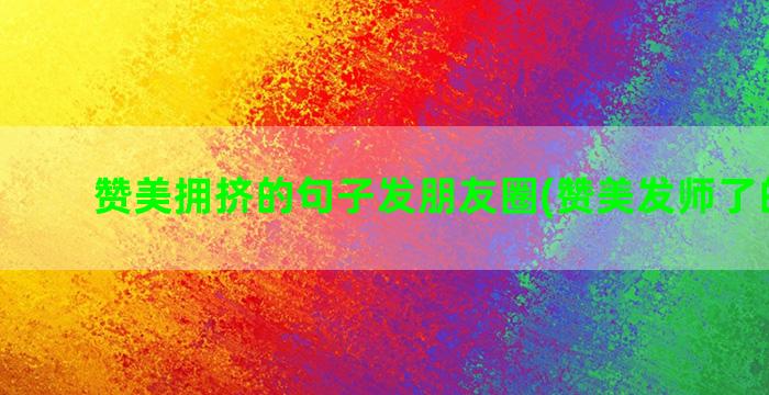 赞美拥挤的句子发朋友圈(赞美发师了的句子)