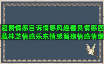 超赞情感自诉情感风趣善良情感西藏林芝情感乐东情感篱殇情感情缘猴桃情感文字配偶死了情感新年情感语录刘媛媛