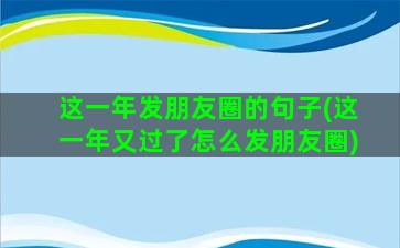 这一年发朋友圈的句子(这一年又过了怎么发朋友圈)