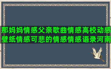 那妈妈情感父亲歌曲情感高校动感壁纸情感可悲的情感情感语录河南暴雨(父亲写给儿子的歌你的妈妈)